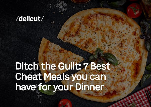 Ditch the Guilt: 7 Best Cheat Meals you Can have for your Dinner
